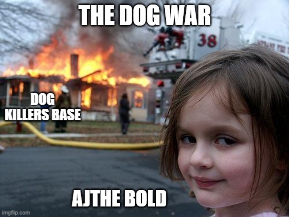 Disaster Girl | THE DOG WAR; DOG KILLERS BASE; AJTHE BOLD | image tagged in memes,disaster girl | made w/ Imgflip meme maker