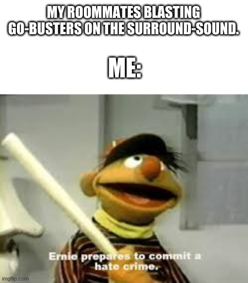 Me attacking a stario. | MY ROOMMATES BLASTING GO-BUSTERS ON THE SURROUND-SOUND. ME: | image tagged in ernie prepares to commit a hate crime,go-busters | made w/ Imgflip meme maker