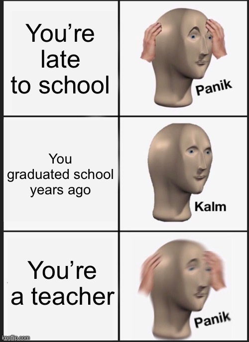 This is a repost of another meme from I don’t really know really | You’re late to school; You graduated school years ago; You’re a teacher | image tagged in memes,panik kalm panik | made w/ Imgflip meme maker