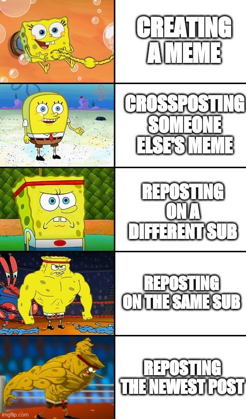 meme about reposting | CREATING A MEME; CROSSPOSTING SOMEONE ELSE'S MEME; REPOSTING ON A DIFFERENT SUB; REPOSTING ON THE SAME SUB; REPOSTING THE NEWEST POST | image tagged in spongebob baby normal tough strong god | made w/ Imgflip meme maker
