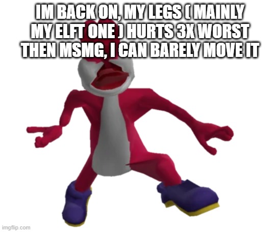 unused virus yoshi | IM BACK ON, MY LEGS ( MAINLY MY ELFT ONE ) HURTS 3X WORST THEN MSMG, I CAN BARELY MOVE IT | image tagged in unused virus yoshi | made w/ Imgflip meme maker