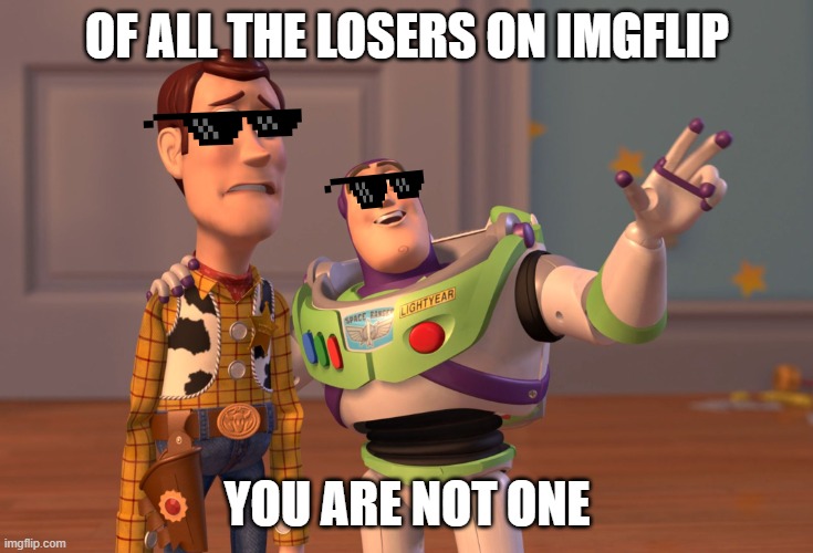 Thank you | OF ALL THE LOSERS ON IMGFLIP; YOU ARE NOT ONE | image tagged in memes,x x everywhere | made w/ Imgflip meme maker