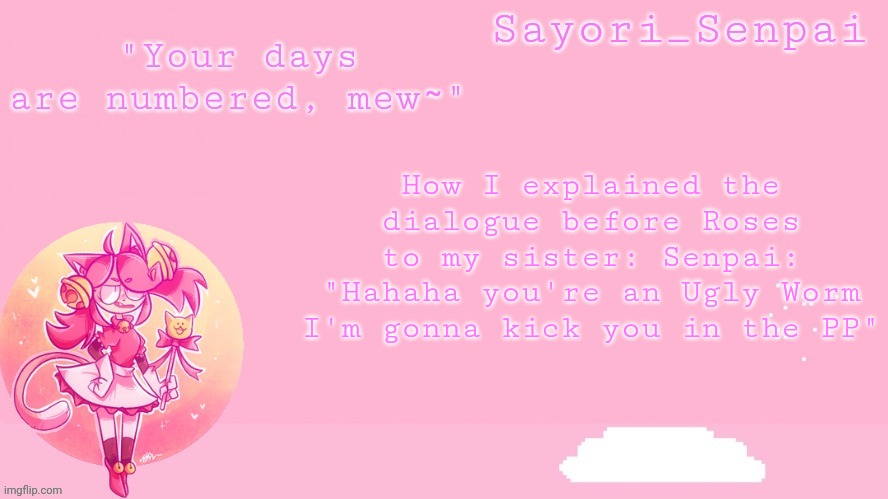 Sayori's Mew Mew temp | How I explained the dialogue before Roses to my sister: Senpai: "Hahaha you're an Ugly Worm I'm gonna kick you in the PP" | image tagged in sayori's mew mew temp | made w/ Imgflip meme maker