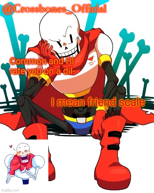 I meant to say comment the stupid autocorrect decided to do its thing | Common and I'll rate you on a dil-; I mean friend scale | image tagged in crossbones' papyrus temp | made w/ Imgflip meme maker