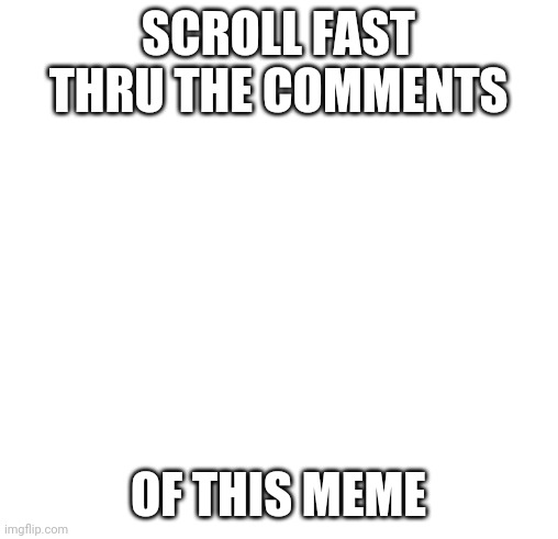 Blank square | SCROLL FAST THRU THE COMMENTS; OF THIS MEME | image tagged in blank square | made w/ Imgflip meme maker