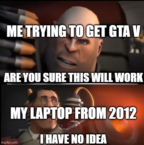 i have no idea | ME TRYING TO GET GTA V; ARE YOU SURE THIS WILL WORK; MY LAPTOP FROM 2012; I HAVE NO IDEA | image tagged in i have no idea | made w/ Imgflip meme maker