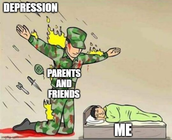 me... | DEPRESSION; PARENTS AND FRIENDS; ME | image tagged in soldier protecting sleeping child | made w/ Imgflip meme maker