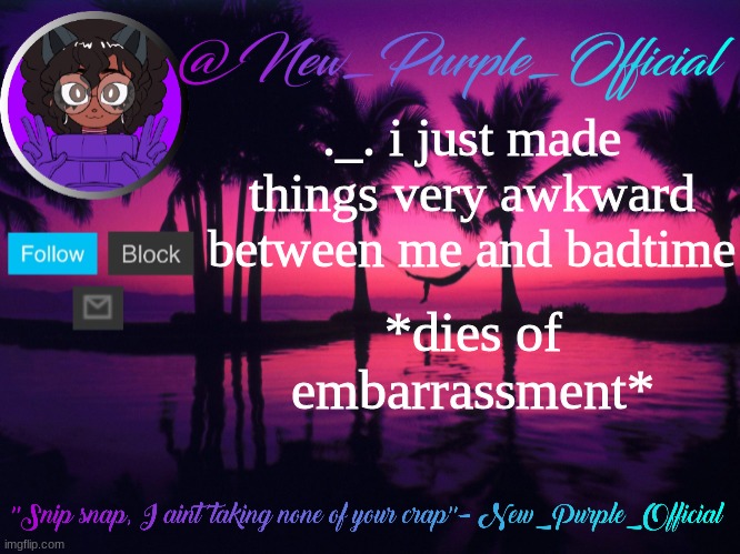 Purple's announcement temp 3 | ._. i just made things very awkward between me and badtime; *dies of embarrassment* | image tagged in purple's announcement temp 3 | made w/ Imgflip meme maker