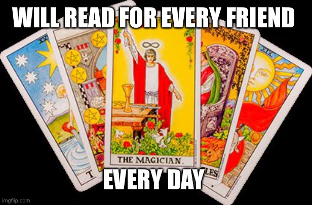 Gypsey Tarot Card Reading | WILL READ FOR EVERY FRIEND; EVERY DAY | image tagged in gypsey tarot card reading | made w/ Imgflip meme maker