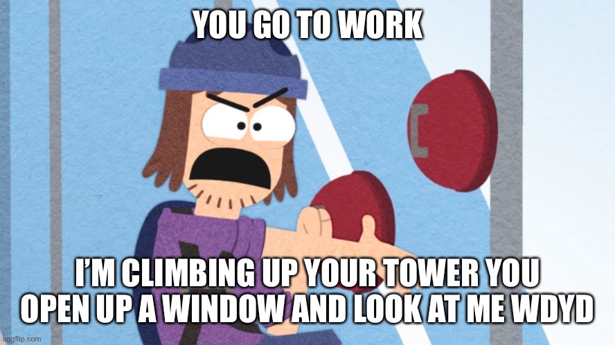 Nobody mad this an rp so I. Taking matters into my own hands | YOU GO TO WORK; I’M CLIMBING UP YOUR TOWER YOU OPEN UP A WINDOW AND LOOK AT ME WDYD | made w/ Imgflip meme maker