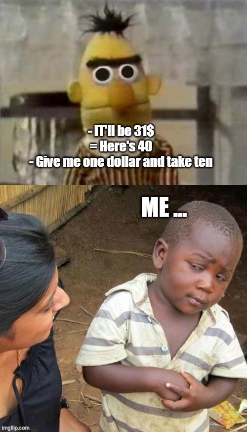 - IT'll be 31$
= Here's 40
- Give me one dollar and take ten | image tagged in bert stare,funny,funny memes,fun,funny meme,lol so funny | made w/ Imgflip meme maker
