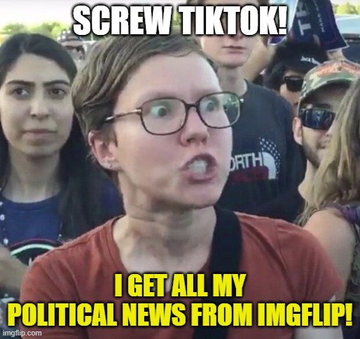 Triggered feminist | SCREW TIKTOK! I GET ALL MY POLITICAL NEWS FROM IMGFLIP! | image tagged in triggered feminist | made w/ Imgflip meme maker