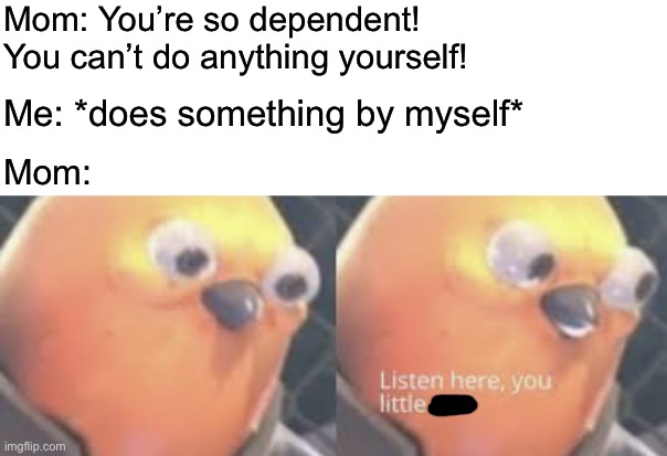 What do you possibly want from me? | Mom: You’re so dependent! You can’t do anything yourself! Me: *does something by myself*; Mom: | image tagged in listen here you little shit bird | made w/ Imgflip meme maker
