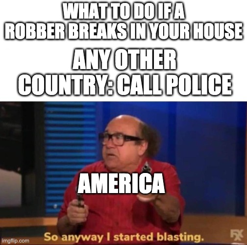 day 4 of running out of titles | WHAT TO DO IF A ROBBER BREAKS IN YOUR HOUSE; ANY OTHER COUNTRY: CALL POLICE; AMERICA | image tagged in so anyway i started blasting | made w/ Imgflip meme maker