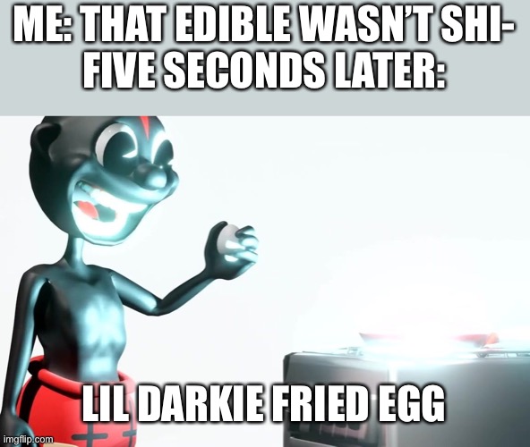 ME: THAT EDIBLE WASN’T SHI-
FIVE SECONDS LATER:; LIL DARKIE FRIED EGG | image tagged in lil darkie | made w/ Imgflip meme maker