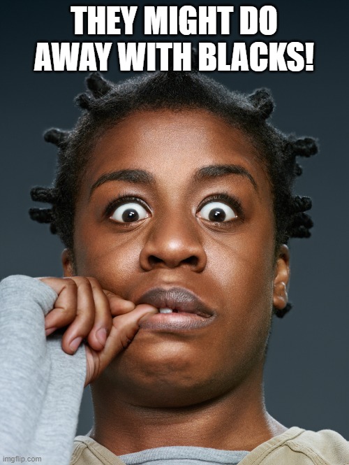 Crazed Shocked Afrykan | THEY MIGHT DO AWAY WITH BLACKS! | image tagged in crazed shocked afrykan | made w/ Imgflip meme maker