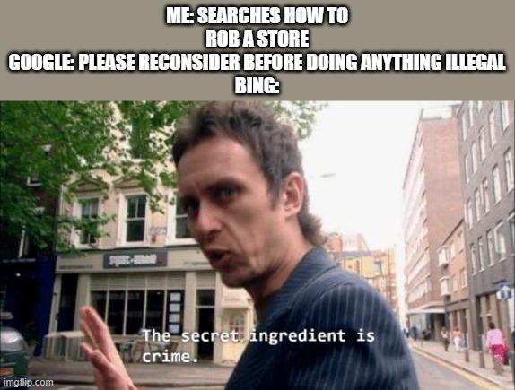 lol | ME: SEARCHES HOW TO ROB A STORE
GOOGLE: PLEASE RECONSIDER BEFORE DOING ANYTHING ILLEGAL
BING: | image tagged in the secret ingredient is crime | made w/ Imgflip meme maker