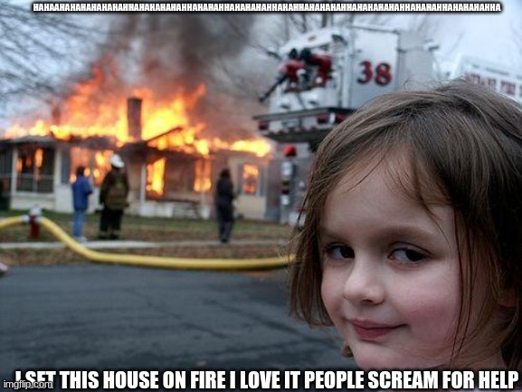 Disaster Girl Meme | HAHAAHAHAHAHAHAHAHHAHAHAHAHAHHAHAHAHHAHAHAHAHHAHAHHAHAHAHAHHAHAHAHAHAHHAHAHAHHAHAHAHAHHA; I SET THIS HOUSE ON FIRE I LOVE IT PEOPLE SCREAM FOR HELP | image tagged in memes,disaster girl | made w/ Imgflip meme maker