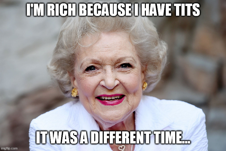 I'M RICH BECAUSE I HAVE TITS; IT WAS A DIFFERENT TIME... | image tagged in memes | made w/ Imgflip meme maker