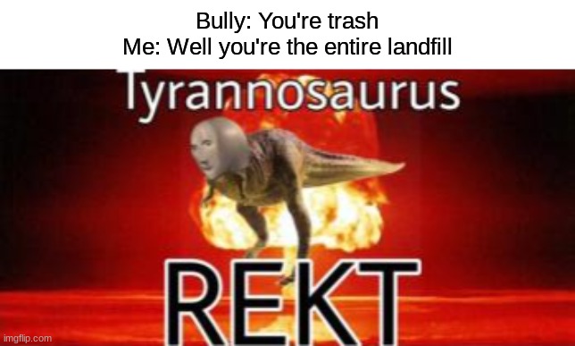 GOT EM | Bully: You're trash
Me: Well you're the entire landfill | image tagged in tyrannosaurus rekt,bully,comeback,memes,funny,roast | made w/ Imgflip meme maker