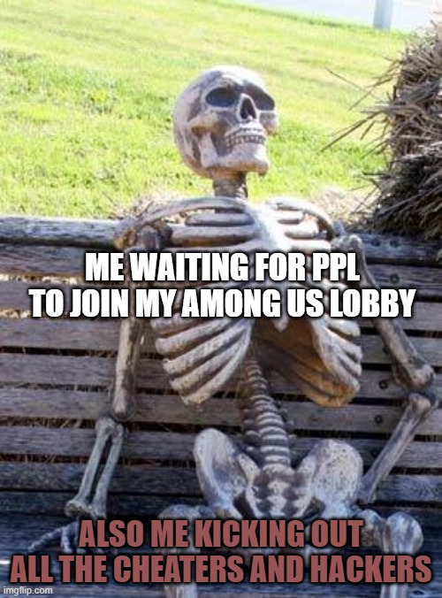 My among us lobby | ME WAITING FOR PPL TO JOIN MY AMONG US LOBBY; ALSO ME KICKING OUT ALL THE CHEATERS AND HACKERS | image tagged in memes,waiting skeleton,so true memes | made w/ Imgflip meme maker