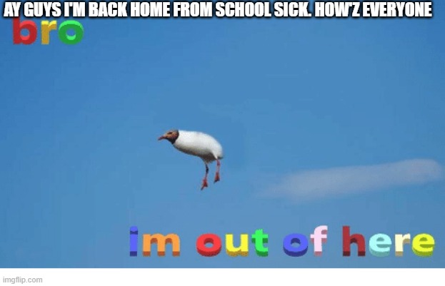 Bro I'm out of here | AY GUYS I'M BACK HOME FROM SCHOOL SICK. HOW'Z EVERYONE | image tagged in bro i'm out of here | made w/ Imgflip meme maker