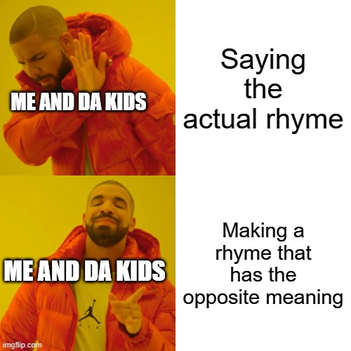 Drake Hotline Bling Meme | Saying the actual rhyme; ME AND DA KIDS; Making a rhyme that has the opposite meaning; ME AND DA KIDS | image tagged in memes,drake hotline bling | made w/ Imgflip meme maker