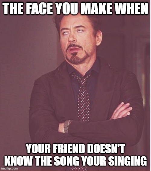 Face You Make Robert Downey Jr | THE FACE YOU MAKE WHEN; YOUR FRIEND DOESN'T KNOW THE SONG YOUR SINGING | image tagged in memes,face you make robert downey jr | made w/ Imgflip meme maker