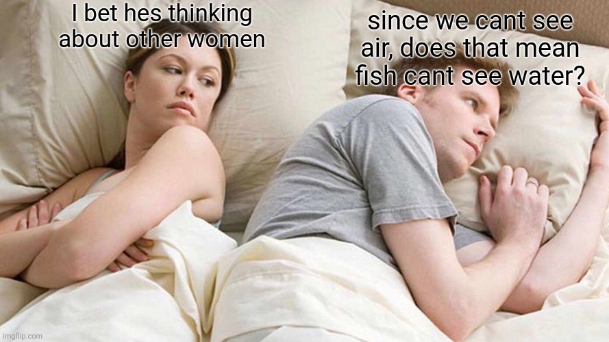 think about it for a secound. | I bet hes thinking about other women; since we cant see air, does that mean fish cant see water? | image tagged in memes,i bet he's thinking about other women | made w/ Imgflip meme maker