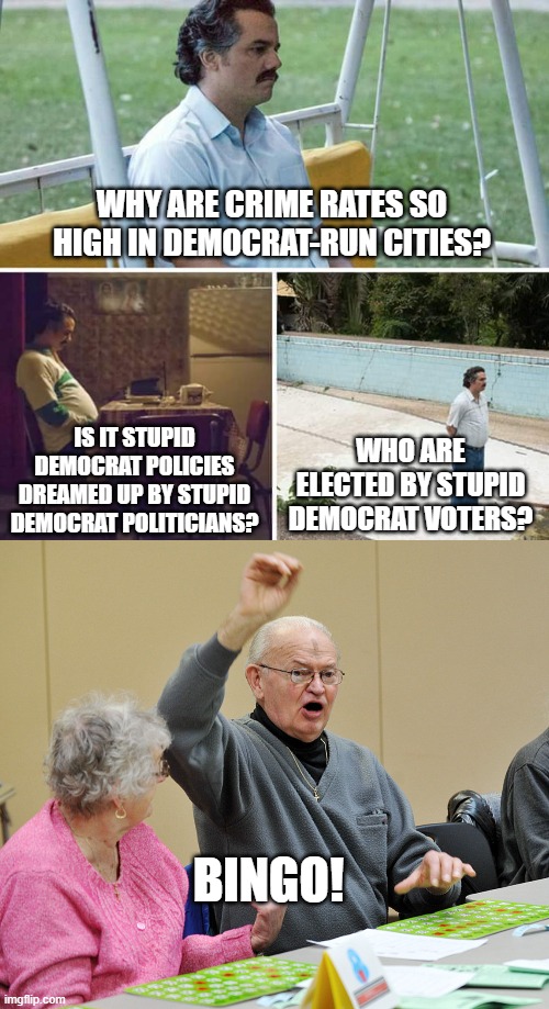 WHY ARE CRIME RATES SO HIGH IN DEMOCRAT-RUN CITIES? IS IT STUPID DEMOCRAT POLICIES DREAMED UP BY STUPID DEMOCRAT POLITICIANS? WHO ARE ELECTED BY STUPID DEMOCRAT VOTERS? BINGO! | image tagged in memes,sad pablo escobar,bingo | made w/ Imgflip meme maker