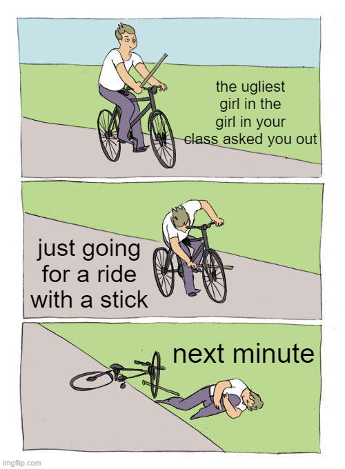 YESS | the ugliest girl in the girl in your class asked you out; just going for a ride with a stick; next minute | image tagged in memes,bike fall | made w/ Imgflip meme maker