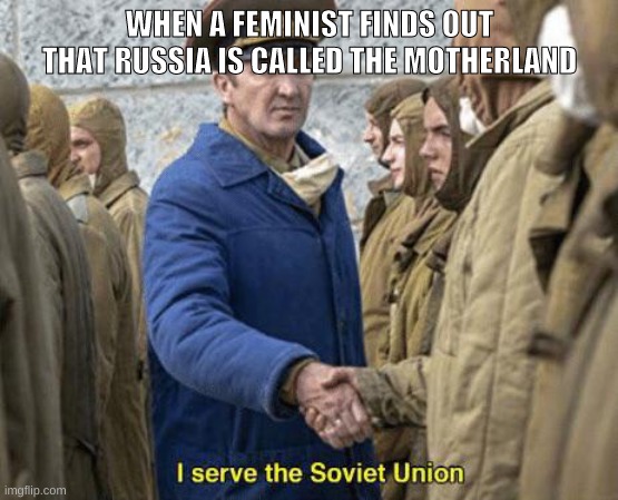 I serve the Soviet Union | WHEN A FEMINIST FINDS OUT THAT RUSSIA IS CALLED THE MOTHERLAND | image tagged in i serve the soviet union | made w/ Imgflip meme maker
