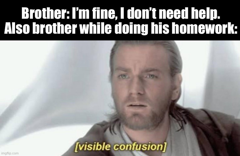 Visible Confusion | Brother: I’m fine, I don’t need help.
Also brother while doing his homework: | image tagged in visible confusion,homework,obi-wan visible confusion,confused,hide the pain,oh wow are you actually reading these tags | made w/ Imgflip meme maker