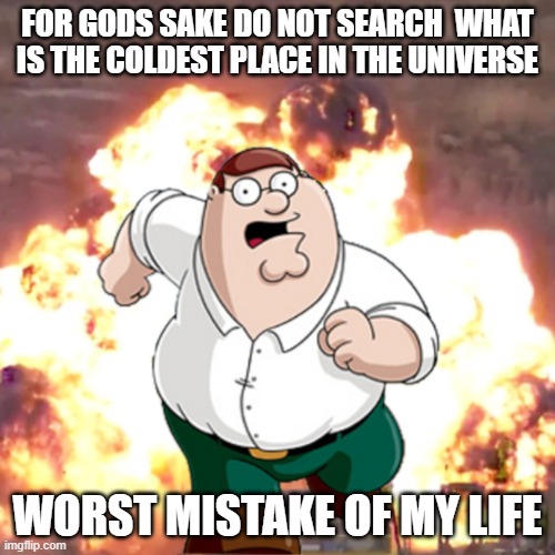 help | FOR GODS SAKE DO NOT SEARCH  WHAT IS THE COLDEST PLACE IN THE UNIVERSE; WORST MISTAKE OF MY LIFE | image tagged in peter g telling you not to do something | made w/ Imgflip meme maker