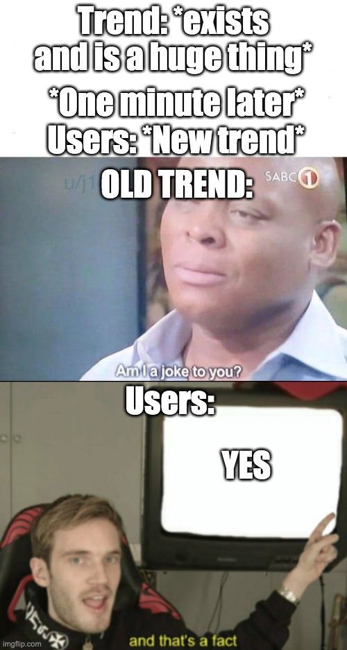 :P | Trend: *exists and is a huge thing*; *One minute later*; Users: *New trend*; OLD TREND:; Users:; YES | image tagged in am i a joke to you,and that's a fact | made w/ Imgflip meme maker