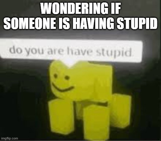 do you are have stupid | WONDERING IF SOMEONE IS HAVING STUPID | image tagged in do you are have stupid | made w/ Imgflip meme maker