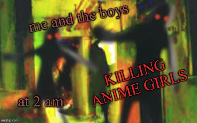Me and the boys at 2am looking for X | me and the boys at 2 am KILLING ANIME GIRLS | image tagged in me and the boys at 2am looking for x | made w/ Imgflip meme maker