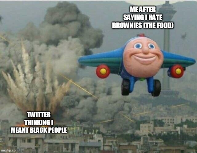 kinda dark humor if you ask me | ME AFTER SAYING I HATE BROWNIES (THE FOOD); TWITTER THINKING I MEANT BLACK PEOPLE | image tagged in jay jay the plane | made w/ Imgflip meme maker