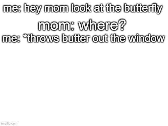 Blank White Template | mom: where? me: hey mom look at the butterfly; me: *throws butter out the window | image tagged in blank white template | made w/ Imgflip meme maker