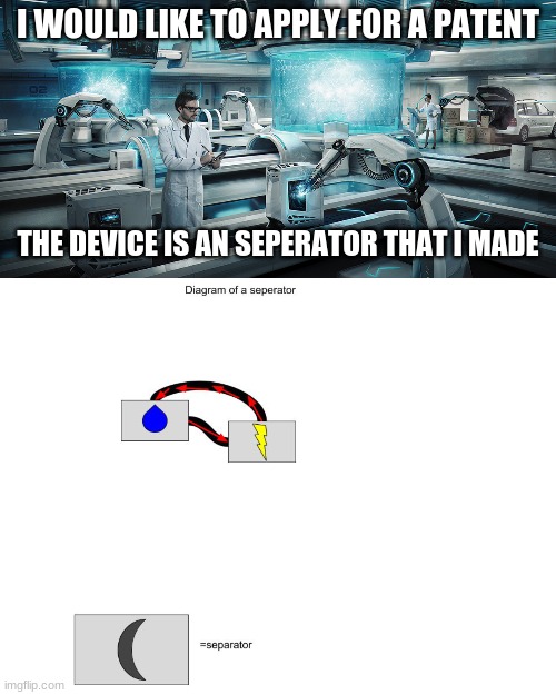 I would like to apply for a patent for this technology | I WOULD LIKE TO APPLY FOR A PATENT; THE DEVICE IS AN SEPERATOR THAT I MADE | image tagged in omegatech,invented,new,industrial,factory,technology | made w/ Imgflip meme maker