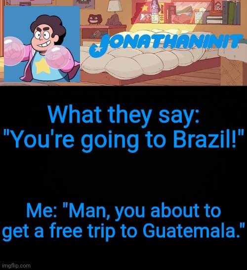 jonathaninit, but who knows what he was | What they say: "You're going to Brazil!"; Me: "Man, you about to get a free trip to Guatemala." | image tagged in jonathaninit but who knows what he was | made w/ Imgflip meme maker