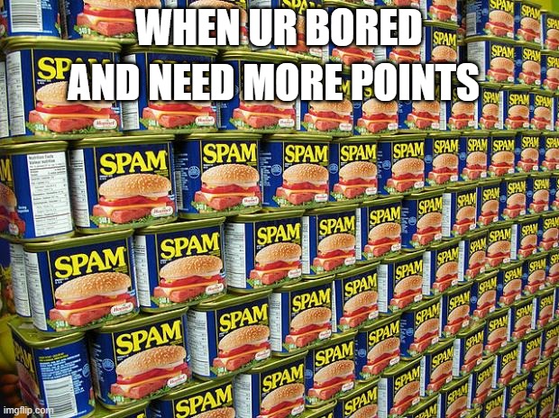 Spam, Delicous | AND NEED MORE POINTS; WHEN UR BORED | image tagged in spam delicous | made w/ Imgflip meme maker