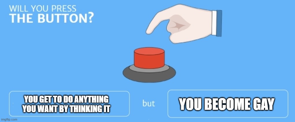 Will you press the button | YOU BECOME GAY; YOU GET TO DO ANYTHING YOU WANT BY THINKING IT | image tagged in will you press the button | made w/ Imgflip meme maker
