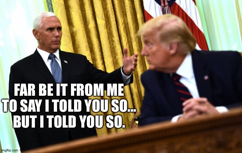 Pence & Trump | FAR BE IT FROM ME TO SAY I TOLD YOU SO...
BUT I TOLD YOU SO. | image tagged in pence trump | made w/ Imgflip meme maker