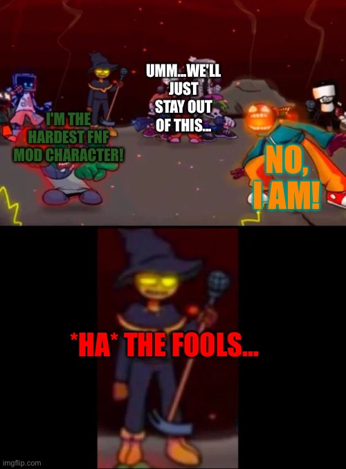 So true!!! |  UMM...WE'LL JUST STAY OUT OF THIS... NO, I AM! I'M THE HARDEST FNF MOD CHARACTER! *HA* THE FOOLS... | image tagged in zardy's pure dissapointment,friday night funkin,fnf,zardy | made w/ Imgflip meme maker