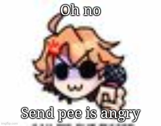 . | Oh no; Send pee is angry | image tagged in angy senpai w | made w/ Imgflip meme maker