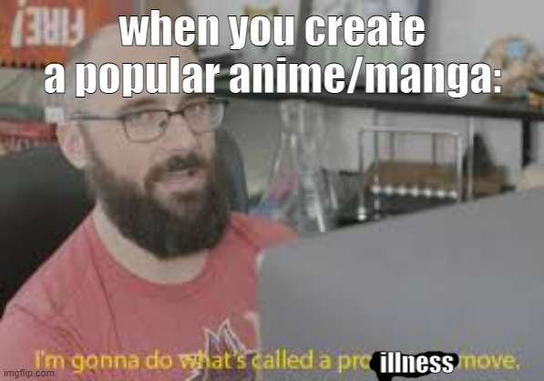 Im gonna do whats called a pro gamer move | when you create a popular anime/manga:; illness | image tagged in im gonna do whats called a pro gamer move | made w/ Imgflip meme maker