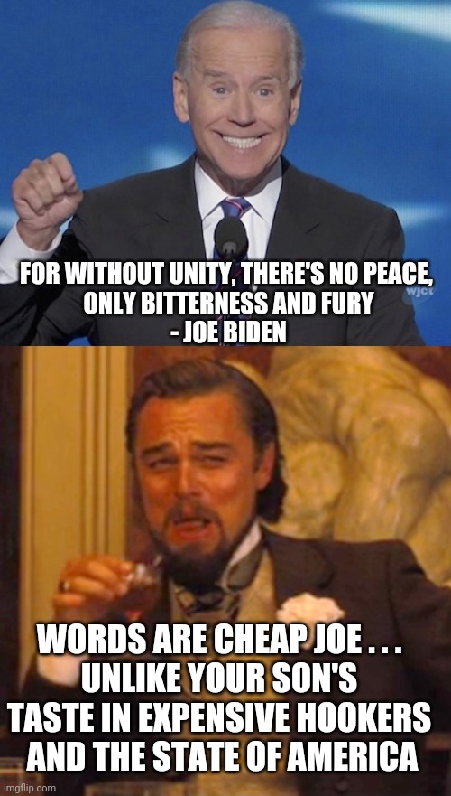 Joe Creates Division | FOR WITHOUT UNITY, THERE'S NO PEACE, 
ONLY BITTERNESS AND FURY
- JOE BIDEN; WORDS ARE CHEAP JOE . . .
UNLIKE YOUR SON'S TASTE IN EXPENSIVE HOOKERS
 AND THE STATE OF AMERICA | image tagged in leonardo dicaprio django laugh,biden,democrats,liberals,blm,racism | made w/ Imgflip meme maker