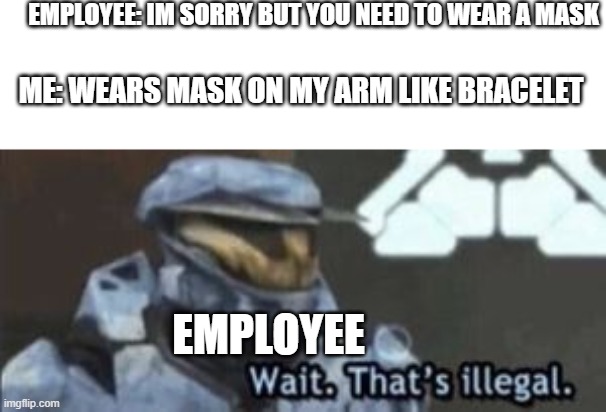 Yeah this is big brain time | EMPLOYEE: IM SORRY BUT YOU NEED TO WEAR A MASK; ME: WEARS MASK ON MY ARM LIKE BRACELET; EMPLOYEE | image tagged in wait that's illegal | made w/ Imgflip meme maker