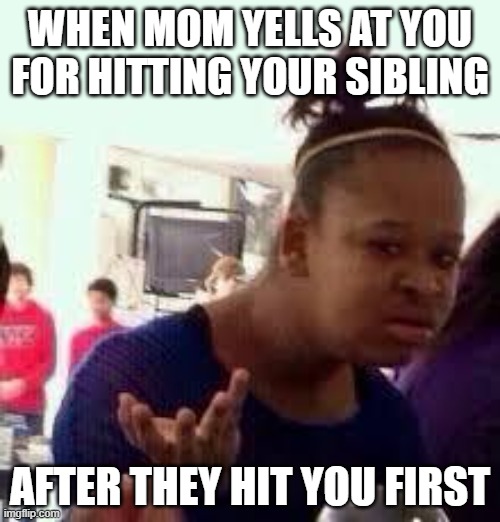 Bruh | WHEN MOM YELLS AT YOU FOR HITTING YOUR SIBLING; AFTER THEY HIT YOU FIRST | image tagged in bruh | made w/ Imgflip meme maker